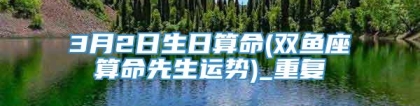 3月2日生日算命(双鱼座算命先生运势)_重复