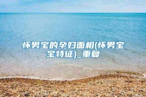 怀男宝的孕妇面相(怀男宝宝特征)_重复