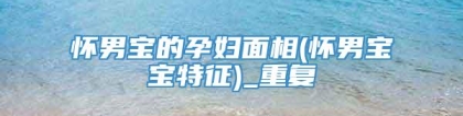 怀男宝的孕妇面相(怀男宝宝特征)_重复
