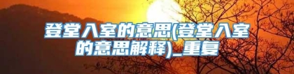 登堂入室的意思(登堂入室的意思解释)_重复