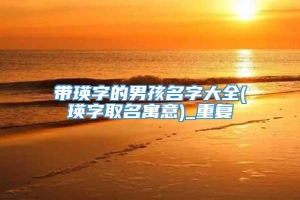 带瑛字的男孩名字大全(瑛字取名寓意)_重复