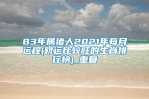 83年属猪人2021年每月运程(财运比较旺的生肖排行榜)_重复