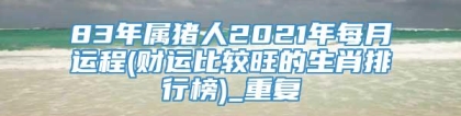 83年属猪人2021年每月运程(财运比较旺的生肖排行榜)_重复