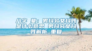 八字 墓:男抖穷女抖贱是什么意思 男抖穷女抖贱解析_重复