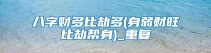 八字财多比劫多(身弱财旺比劫帮身)_重复