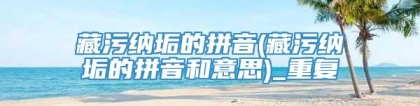 藏污纳垢的拼音(藏污纳垢的拼音和意思)_重复