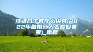 结婚日子有什么讲究(2022年备婚新人必看四要素)_重复