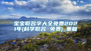 宝宝取名字大全免费2021年(科学取名 免费)_重复