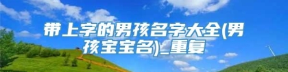 带上字的男孩名字大全(男孩宝宝名)_重复