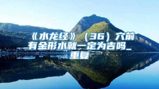 《水龙经》（36）穴前有金形水就一定为吉吗_重复