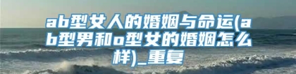 ab型女人的婚姻与命运(ab型男和o型女的婚姻怎么样)_重复