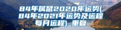 84年属鼠2020年运势(84年2021年运势及运程每月运程)_重复