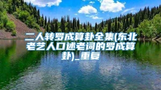 二人转罗成算卦全集(东北老艺人口述老词的罗成算卦)_重复