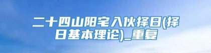 二十四山阳宅入伙择日(择日基本理论)_重复