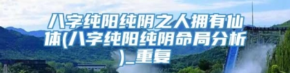 八字纯阳纯阴之人拥有仙体(八字纯阳纯阴命局分析)_重复