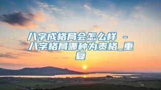 八字成格局会怎么样 - 八字格局哪种为贵格_重复