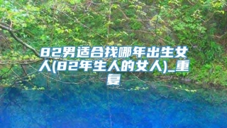 82男适合找哪年出生女人(82年生人的女人)_重复