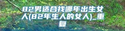 82男适合找哪年出生女人(82年生人的女人)_重复