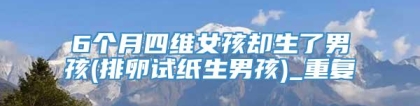 6个月四维女孩却生了男孩(排卵试纸生男孩)_重复
