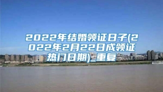 2022年结婚领证日子(2022年2月22日成领证热门日期)_重复