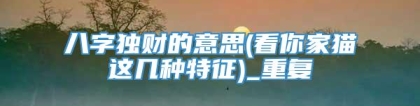 八字独财的意思(看你家猫这几种特征)_重复
