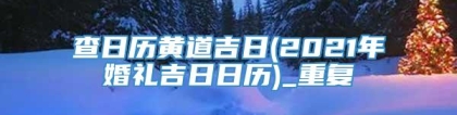 查日历黄道吉日(2021年婚礼吉日日历)_重复