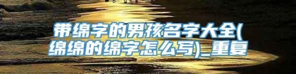 带绵字的男孩名字大全(绵绵的绵字怎么写)_重复