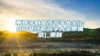 带嫱字的女孩名字大全(2017女孩取名字大全带寓意)_重复