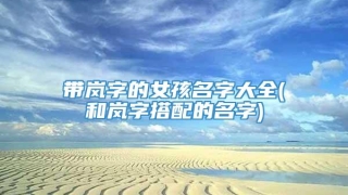 带岚字的女孩名字大全(和岚字搭配的名字)