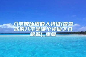 八字带仙根的人特征(查查你的八字是哪个神仙下凡跟着)_重复