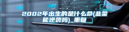 2002年出生的是什么命(韭菜能逆袭吗)_重复