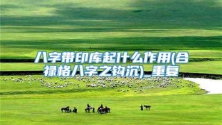 八字带印库起什么作用(合禄格八字之钩沉)_重复