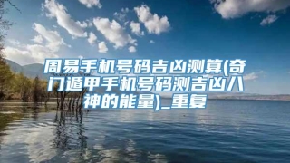 周易手机号码吉凶测算(奇门遁甲手机号码测吉凶八神的能量)_重复