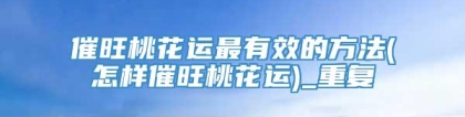 催旺桃花运最有效的方法(怎样催旺桃花运)_重复