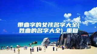 带曲字的女孩名字大全(姓曲的名字大全)_重复