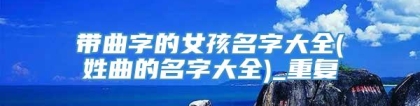 带曲字的女孩名字大全(姓曲的名字大全)_重复