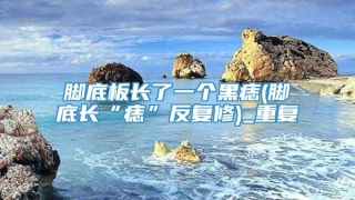 脚底板长了一个黑痣(脚底长“痣”反复修)_重复