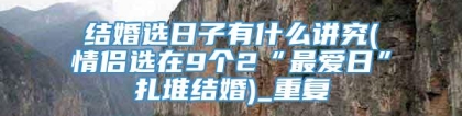 结婚选日子有什么讲究(情侣选在9个2“最爱日”扎堆结婚)_重复