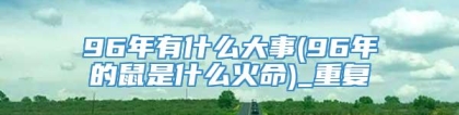 96年有什么大事(96年的鼠是什么火命)_重复