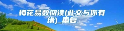 梅花易数阅读(此文与你有缘)_重复