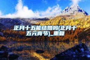 正月十五能结婚吗(正月十五元宵节)_重复