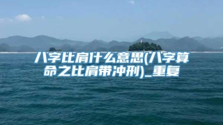 八字比肩什么意思(八字算命之比肩带冲刑)_重复