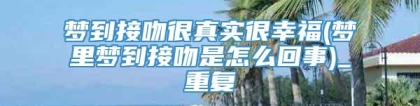 梦到接吻很真实很幸福(梦里梦到接吻是怎么回事)_重复