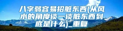 八字弱容易招脏东西(从风水的角度谈一谈脏东西到底是什么)_重复