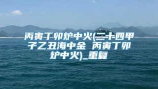 丙寅丁卯炉中火(二十四甲子乙丑海中金 丙寅丁卯炉中火)_重复