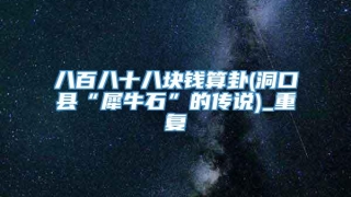 八百八十八块钱算卦(洞口县“犀牛石”的传说)_重复