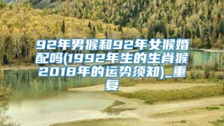 92年男猴和92年女猴婚配吗(1992年生的生肖猴2018年的运势须知)_重复