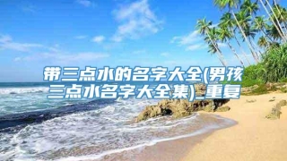 带三点水的名字大全(男孩三点水名字大全集)_重复