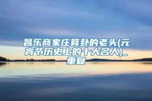 昌乐商家庄算卦的老头(元宵节历史上的十大名人)_重复