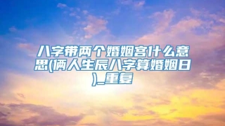 八字带两个婚姻宫什么意思(俩人生辰八字算婚姻日)_重复